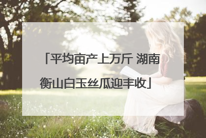 平均亩产上万斤 湖南衡山白玉丝瓜迎丰收