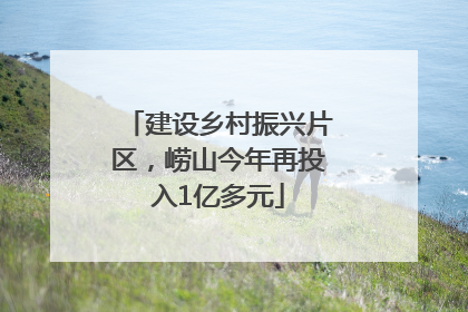 建设乡村振兴片区，崂山今年再投入1亿多元