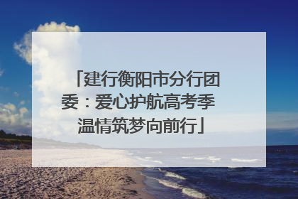 建行衡阳市分行团委：爱心护航高考季 温情筑梦向前行