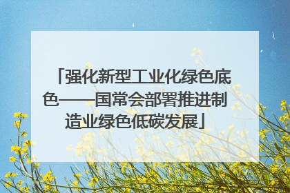 强化新型工业化绿色底色——国常会部署推进制造业绿色低碳发展