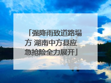 强降雨致道路塌方 湖南中方县应急抢险全力展开