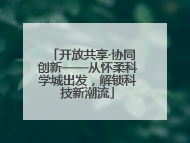 开放共享·协同创新——从怀柔科学城出发，解锁科技新潮流
