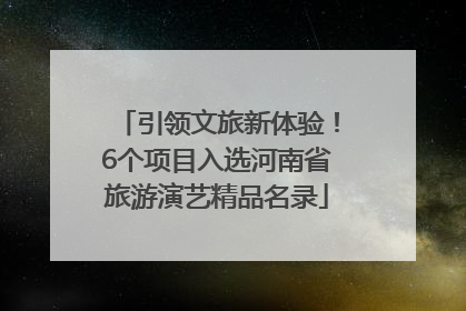 引领文旅新体验！6个项目入选河南省旅游演艺精品名录