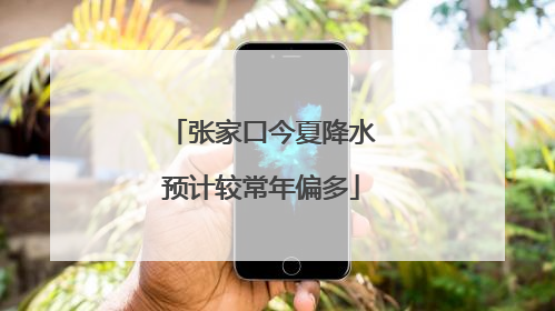 张家口今夏降水预计较常年偏多