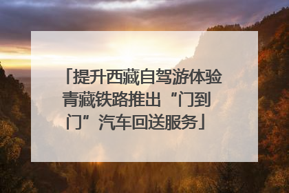 提升西藏自驾游体验 青藏铁路推出“门到门”汽车回送服务