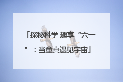 探秘科学 趣享“六一”：当童真遇见宇宙