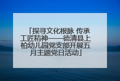 探寻文化根脉 传承工匠精神——德清县上柏幼儿园党支部开展五月主题党日活动