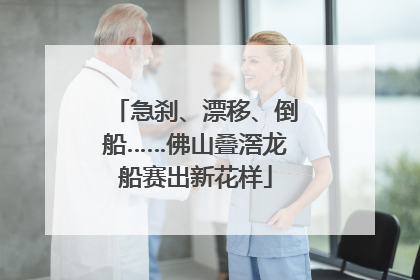 急刹、漂移、倒船……佛山叠滘龙船赛出新花样