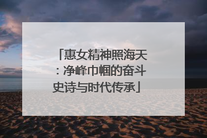 惠女精神照海天：净峰巾帼的奋斗史诗与时代传承