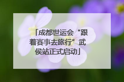 成都世运会“跟着赛事去旅行”武侯站正式启动