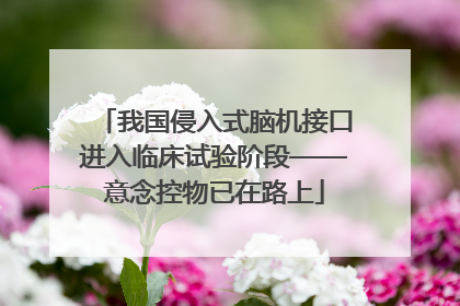 我国侵入式脑机接口进入临床试验阶段——意念控物已在路上