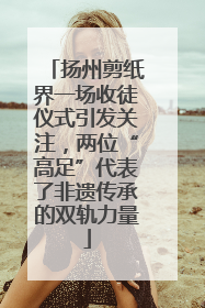 扬州剪纸界一场收徒仪式引发关注，两位“高足”代表了非遗传承的双轨力量