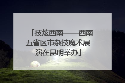 技炫西南——西南五省区市杂技魔术展演在昆明举办