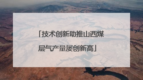 技术创新助推山西煤层气产量屡创新高