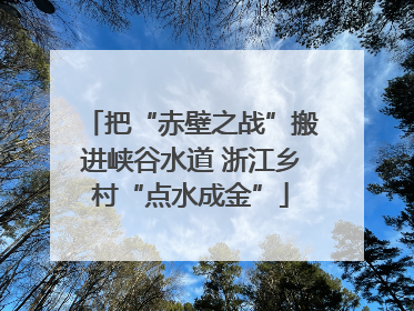 把“赤壁之战”搬进峡谷水道 浙江乡村“点水成金”