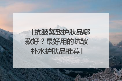 抗皱紧致护肤品哪款好？最好用的抗皱补水护肤品推荐