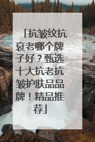 抗皱纹抗衰老哪个牌子好？甄选十大抗老抗皱护肤品品牌！精品推荐