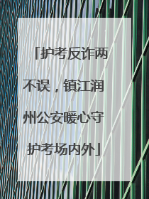 护考反诈两不误，镇江润州公安暖心守护考场内外