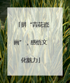 拼“青花瓷画”，感悟文化魅力