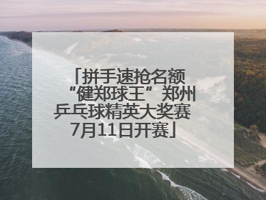 拼手速抢名额 “健郑球王”郑州乒乓球精英大奖赛7月11日开赛