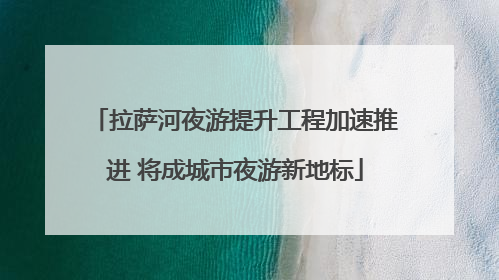 拉萨河夜游提升工程加速推进 将成城市夜游新地标