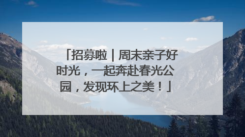 招募啦｜周末亲子好时光，一起奔赴春光公园，发现环上之美！