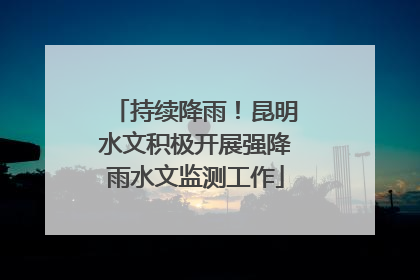 持续降雨！昆明水文积极开展强降雨水文监测工作