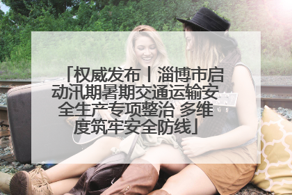 权威发布丨淄博市启动汛期暑期交通运输安全生产专项整治 多维度筑牢安全防线