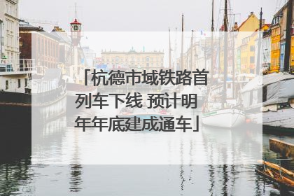 杭德市域铁路首列车下线 预计明年年底建成通车