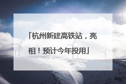 杭州新建高铁站，亮相！预计今年投用