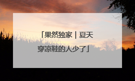 果然独家｜夏天穿凉鞋的人少了