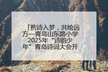 携诗入梦，共绘远方—青岛山东路小学2025年“诗韵少年”青岛诗词大会开幕畅游诗词之海