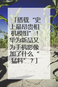 搭载“史上最昂贵相机模组”！华为新品又为手机影像加了什么“猛料”？
