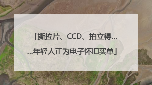 撕拉片、CCD、拍立得……年轻人正为电子怀旧买单