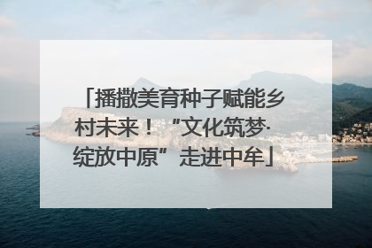播撒美育种子赋能乡村未来！“文化筑梦·绽放中原”走进中牟