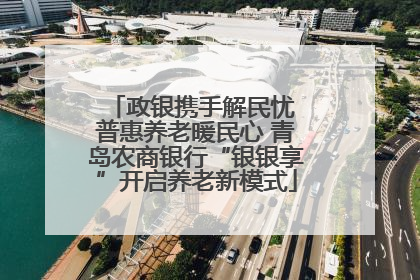 政银携手解民忧 普惠养老暖民心 青岛农商银行“银银享”开启养老新模式