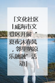 文化社区│威海市文登区开展“夏夜沐春风，邻里纳凉乐融融”活动