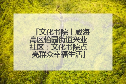 文化书院丨威海高区怡园街道兴业社区：文化书院点亮群众幸福生活
