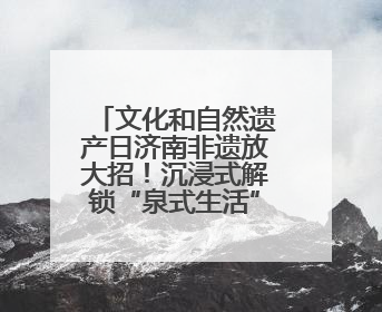 文化和自然遗产日济南非遗放大招！沉浸式解锁“泉式生活”新玩法
