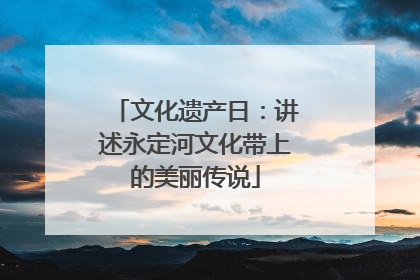 文化遗产日：讲述永定河文化带上的美丽传说