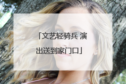 文艺轻骑兵 演出送到家门口