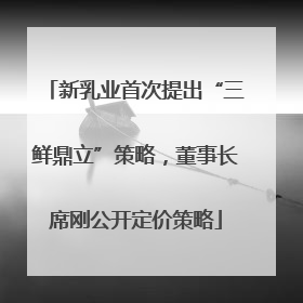 新乳业首次提出“三鲜鼎立”策略，董事长席刚公开定价策略