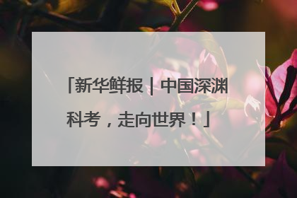 新华鲜报｜中国深渊科考，走向世界！