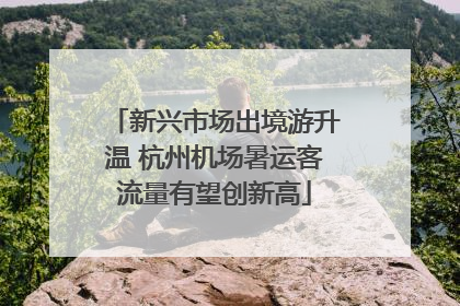 新兴市场出境游升温 杭州机场暑运客流量有望创新高