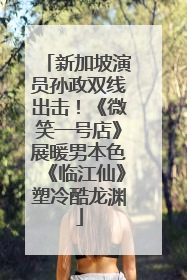 新加坡演员孙政双线出击！《微笑一号店》展暖男本色《临江仙》塑冷酷龙渊
