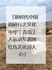 新时代中国调研行之文化中华｜青岛工人运动发源地红色文化浸人心