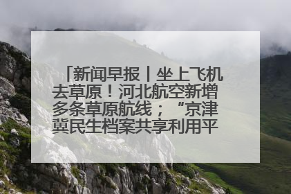 新闻早报丨坐上飞机去草原！河北航空新增多条草原航线；“京津冀民生档案共享利用平台”上线试运行>>