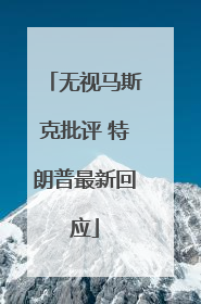 无视马斯克批评 特朗普最新回应