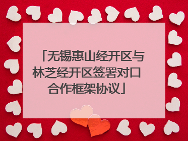 无锡惠山经开区与林芝经开区签署对口合作框架协议