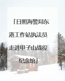 日照海警局东港工作站执法员走进甲子山战役纪念馆